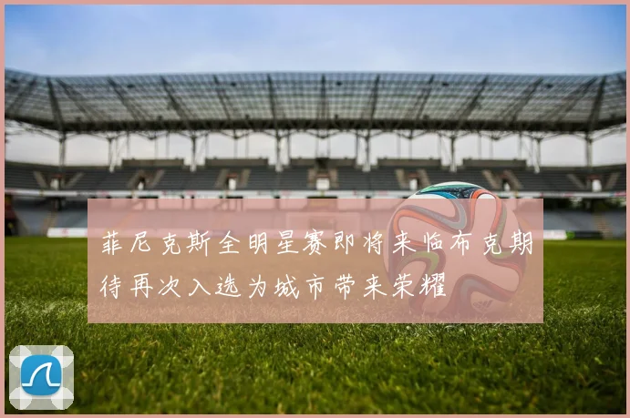 菲尼克斯全明星赛即将来临布克期待再次入选为城市带来荣耀