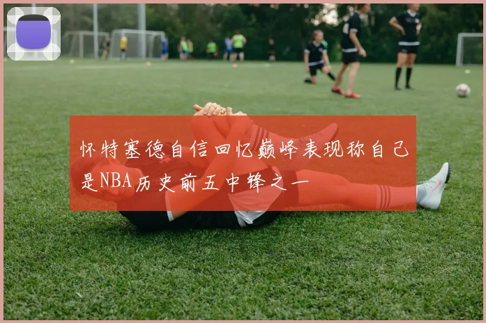 怀特塞德自信回忆巅峰表现称自己是NBA历史前五中锋之一