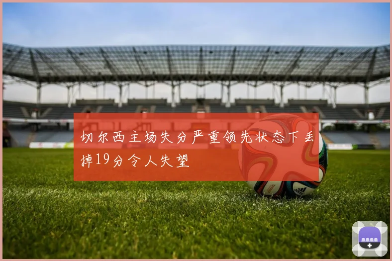 切尔西主场失分严重领先状态下丢掉19分令人失望