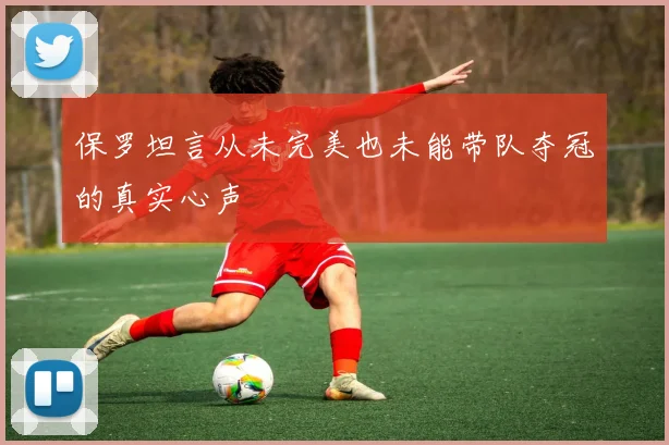 保罗坦言从未完美也未能带队夺冠的真实心声