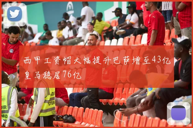 西甲工资帽大幅提升巴萨增至43亿皇马稳居76亿