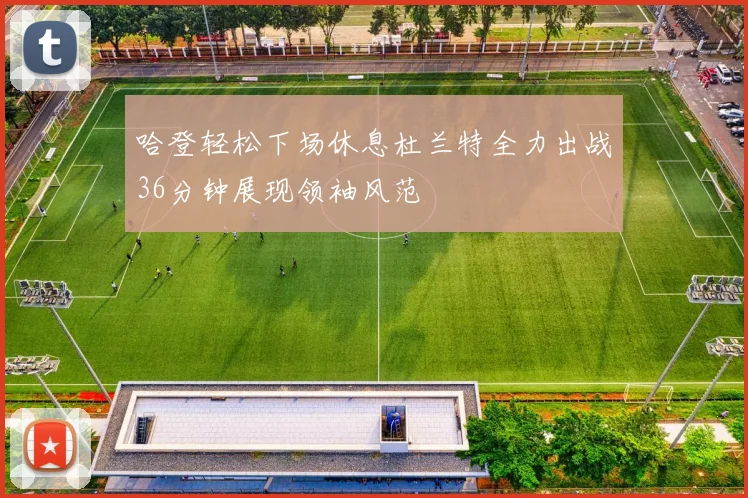 哈登轻松下场休息杜兰特全力出战36分钟展现领袖风范