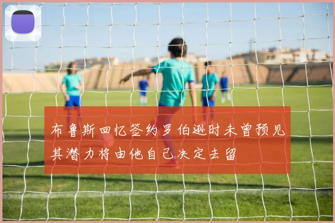 布鲁斯回忆签约罗伯逊时未曾预见其潜力将由他自己决定去留