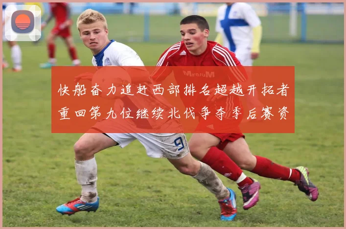 快船奋力追赶西部排名超越开拓者重回第九位继续北伐争夺季后赛资格