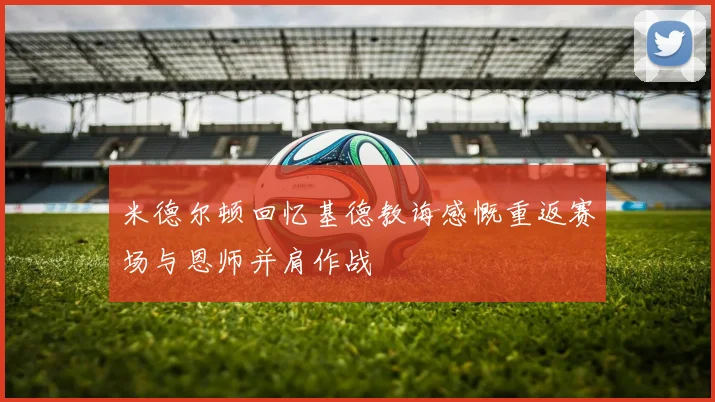 米德尔顿回忆基德教诲感慨重返赛场与恩师并肩作战