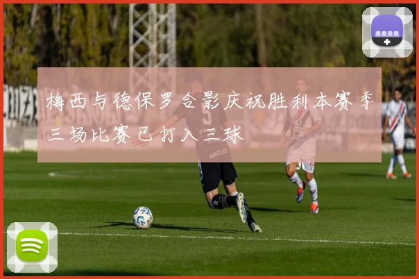 梅西与德保罗合影庆祝胜利本赛季三场比赛已打入三球