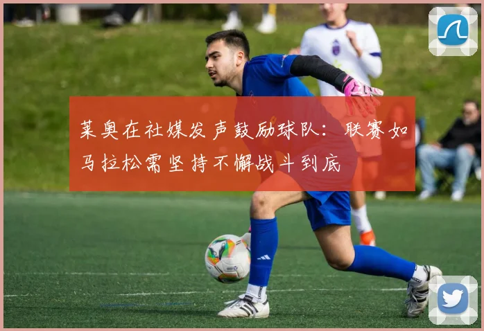 莱奥在社媒发声鼓励球队：联赛如马拉松需坚持不懈战斗到底