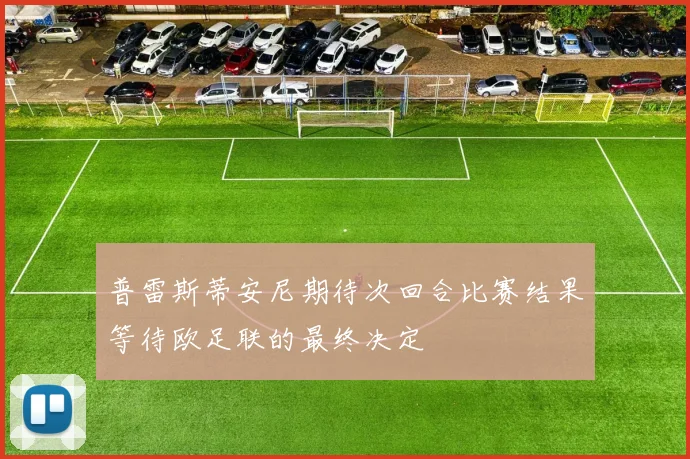 普雷斯蒂安尼期待次回合比赛结果等待欧足联的最终决定