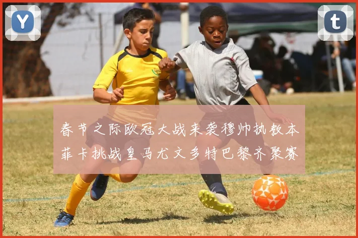 春节之际欧冠大战来袭穆帅执教本菲卡挑战皇马尤文多特巴黎齐聚赛场
