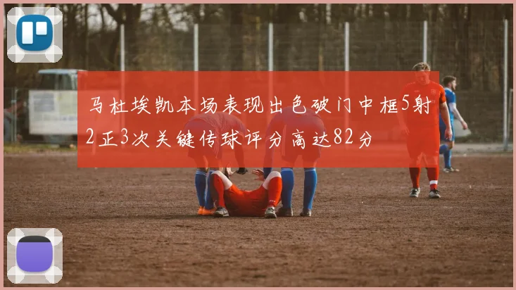 马杜埃凯本场表现出色破门中框5射2正3次关键传球评分高达82分