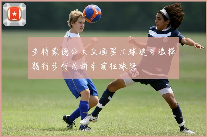 多特蒙德公共交通罢工球迷可选择骑行步行或拼车前往球场