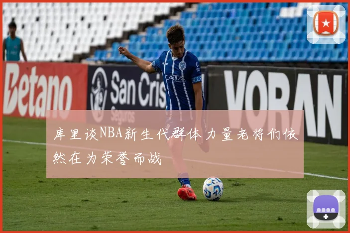 库里谈NBA新生代群体力量老将们依然在为荣誉而战