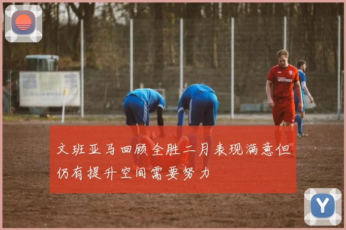 文班亚马回顾全胜二月表现满意但仍有提升空间需要努力