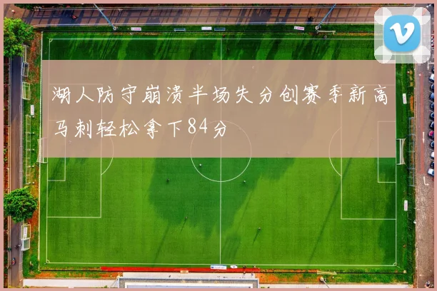 湖人防守崩溃半场失分创赛季新高马刺轻松拿下84分