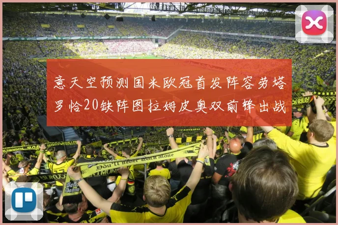 意天空预测国米欧冠首发阵容劳塔罗恰20缺阵图拉姆皮奥双前锋出战