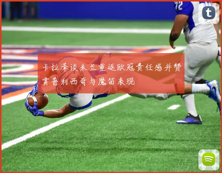 卡拉泽谈米兰重返欧冠责任感并赞赏普利西奇与魔笛表现