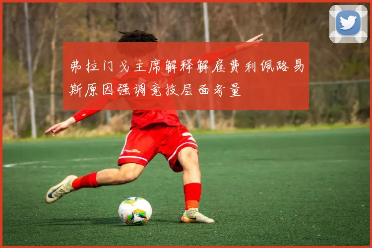 弗拉门戈主席解释解雇费利佩路易斯原因强调竞技层面考量