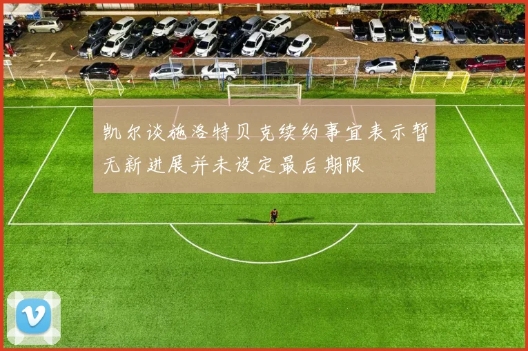 凯尔谈施洛特贝克续约事宜表示暂无新进展并未设定最后期限