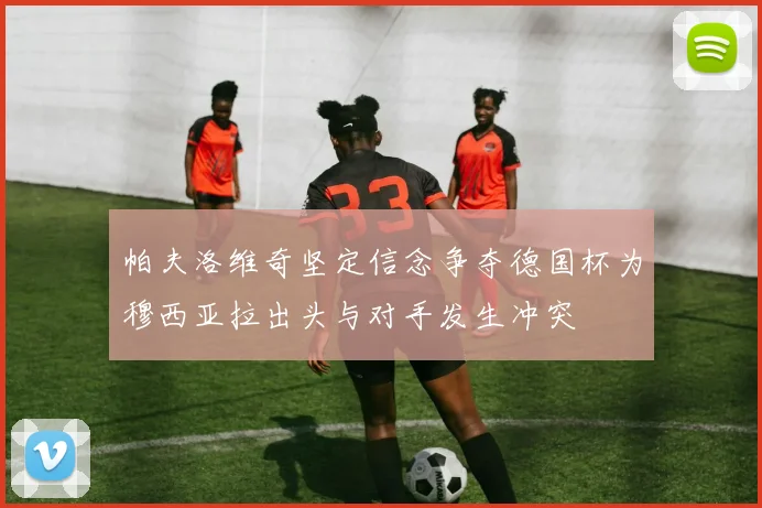 帕夫洛维奇坚定信念争夺德国杯为穆西亚拉出头与对手发生冲突