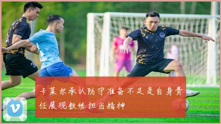 卡莱尔承认防守准备不足是自身责任展现教练担当精神