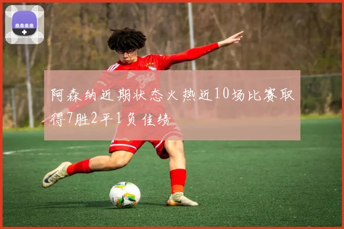 阿森纳近期状态火热近10场比赛取得7胜2平1负佳绩
