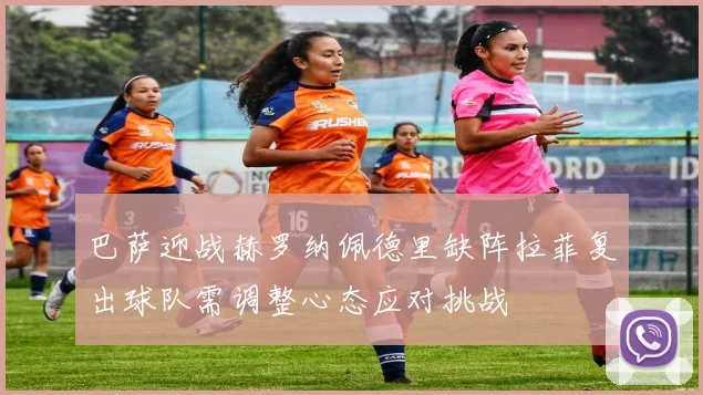 巴萨迎战赫罗纳佩德里缺阵拉菲复出球队需调整心态应对挑战
