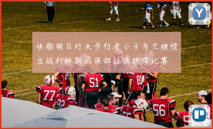 快船明日对决步行者小卡与兰继续出战科林斯因颈部拉伤缺席比赛