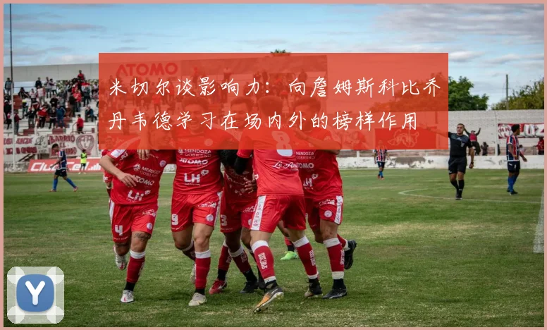 米切尔谈影响力：向詹姆斯科比乔丹韦德学习在场内外的榜样作用