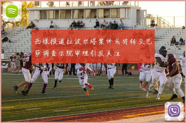 西媒报道拉波尔塔案件或将转交巴萨调查法院审理引发关注