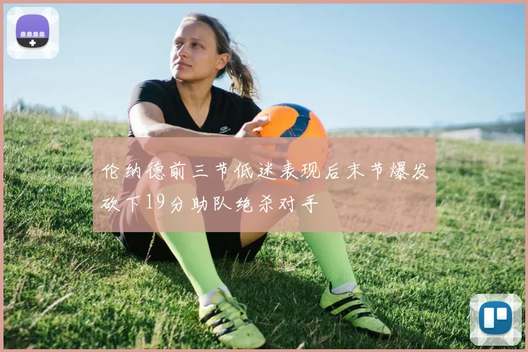 伦纳德前三节低迷表现后末节爆发砍下19分助队绝杀对手