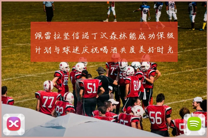 佩雷拉坚信诺丁汉森林能成功保级计划与球迷庆祝喝酒共度美好时光